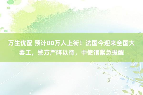 万生优配 预计80万人上街！法国今迎来全国大罢工，警方严阵以待，中使馆紧急提醒
