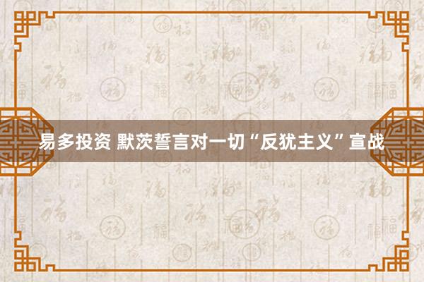 易多投资 默茨誓言对一切“反犹主义”宣战