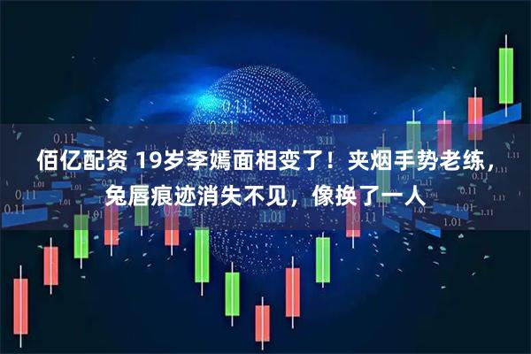 佰亿配资 19岁李嫣面相变了！夹烟手势老练，兔唇痕迹消失不见，像换了一人