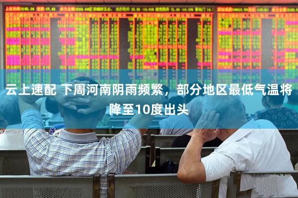 云上速配 下周河南阴雨频繁，部分地区最低气温将降至10度出头
