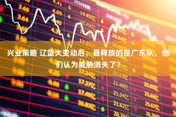 兴业策略 辽篮大变动后，最释放的是广东队，他们认为威胁消失了？