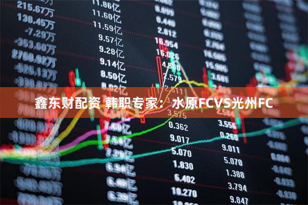 鑫东财配资 韩职专家：水原FCVS光州FC