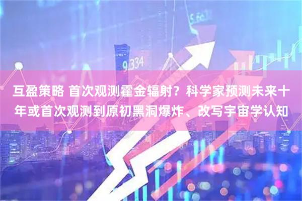 互盈策略 首次观测霍金辐射？科学家预测未来十年或首次观测到原初黑洞爆炸、改写宇宙学认知