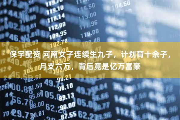 保宇配资 河南女子连续生九子，计划育十余子，月支六万，背后竟是亿万富豪