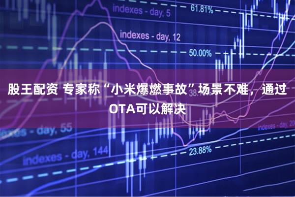 股王配资 专家称“小米爆燃事故”场景不难，通过OTA可以解决