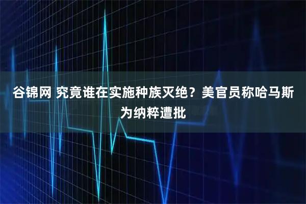 谷锦网 究竟谁在实施种族灭绝？美官员称哈马斯为纳粹遭批