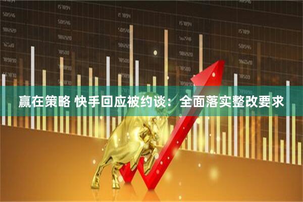 赢在策略 快手回应被约谈：全面落实整改要求