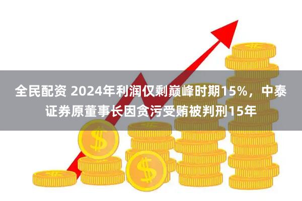 全民配资 2024年利润仅剩巅峰时期15%，中泰证券原董事长因贪污受贿被判刑15年