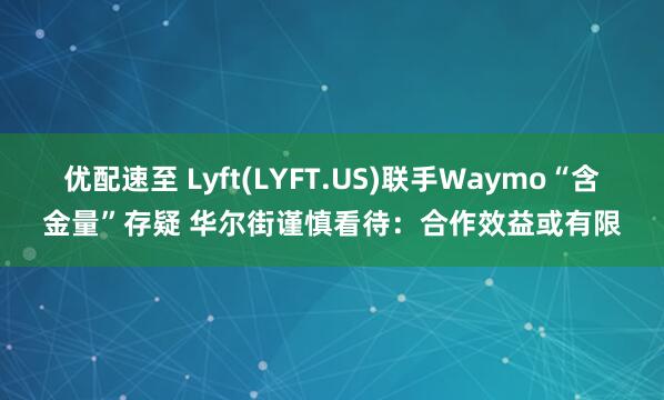 优配速至 Lyft(LYFT.US)联手Waymo“含金量”存疑 华尔街谨慎看待：合作效益或有限