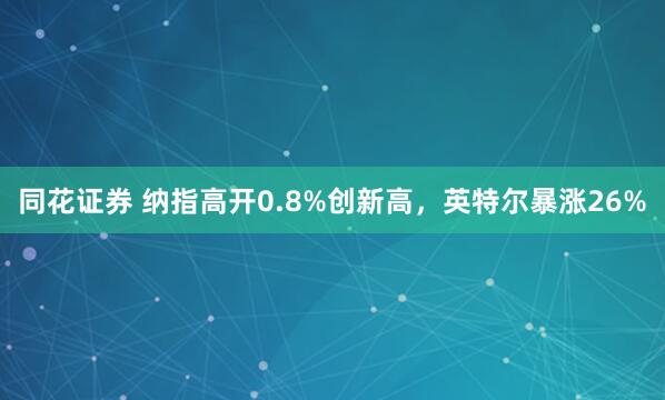 同花证券 纳指高开0.8%创新高，英特尔暴涨26%