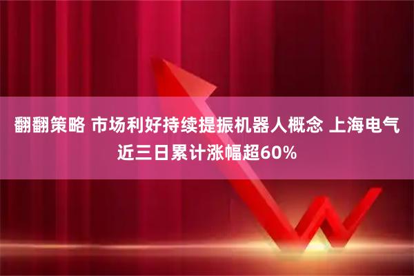 翻翻策略 市场利好持续提振机器人概念 上海电气近三日累计涨幅超60%