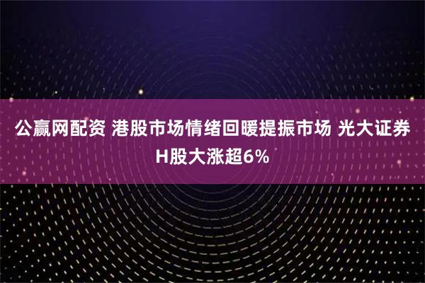 公赢网配资 港股市场情绪回暖提振市场 光大证券H股大涨超6%