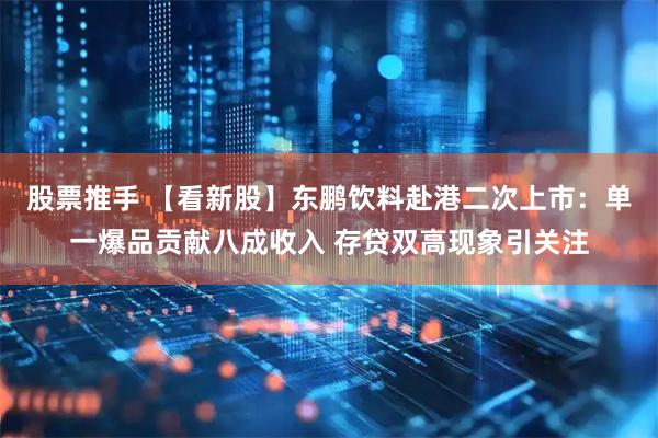 股票推手 【看新股】东鹏饮料赴港二次上市：单一爆品贡献八成收入 存贷双高现象引关注