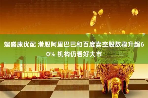 端盛康优配 港股阿里巴巴和百度卖空股数骤升超60% 机构仍看好大市