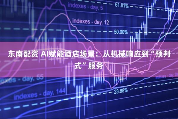 东南配资 AI赋能酒店场景：从机械响应到“预判式”服务