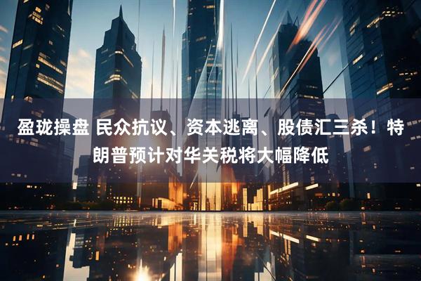 盈珑操盘 民众抗议、资本逃离、股债汇三杀！特朗普预计对华关税将大幅降低