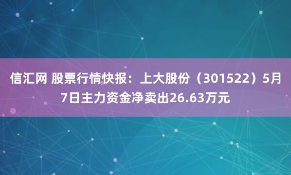 信汇网 股票行情快报：上大股份（301522）5月7日主力资金净卖出26.63万元