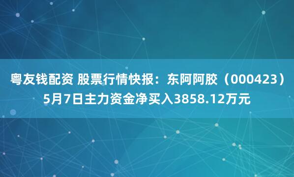 粤友钱配资 股票行情快报：东阿阿胶（000423）5月7日主力资金净买入3858.12万元