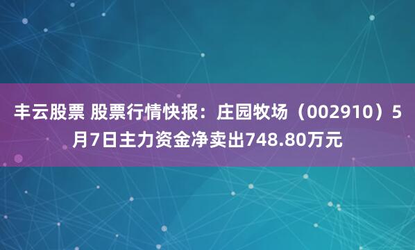 丰云股票 股票行情快报：庄园牧场（002910）5月7日主力资金净卖出748.80万元