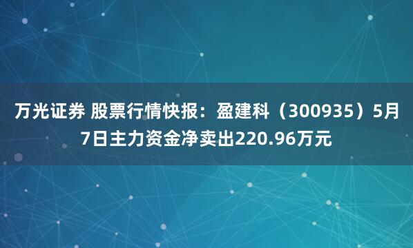 万光证券 股票行情快报：盈建科（300935）5月7日主力资金净卖出220.96万元