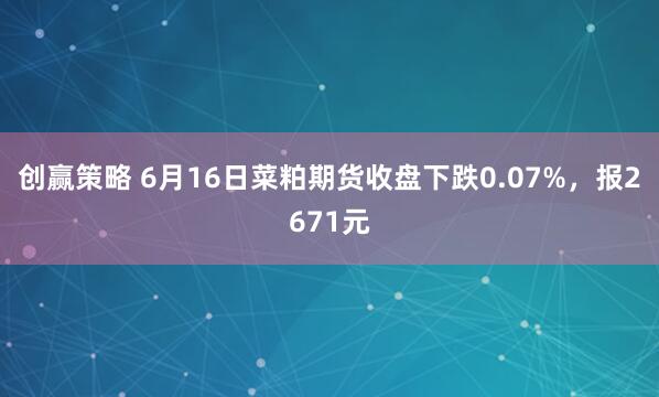 创赢策略 6月16日菜粕期货收盘下跌0.07%，报2671元