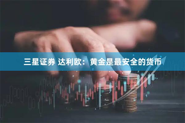 三星证券 达利欧：黄金是最安全的货币