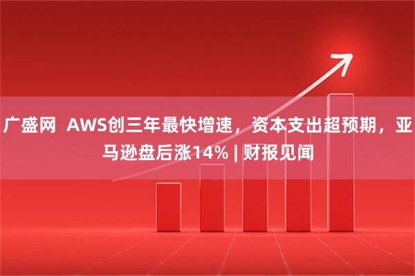 广盛网  AWS创三年最快增速，资本支出超预期，亚马逊盘后涨14% | 财报见闻