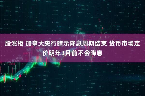 股涨柜 加拿大央行暗示降息周期结束 货币市场定价明年3月前不会降息