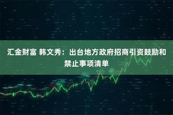 汇金财富 韩文秀：出台地方政府招商引资鼓励和禁止事项清单