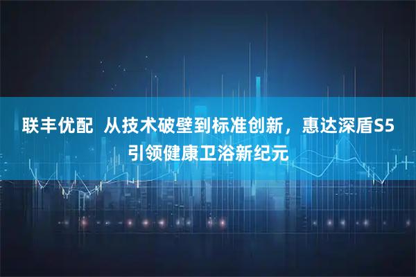 联丰优配  从技术破壁到标准创新，惠达深盾S5引领健康卫浴新纪元