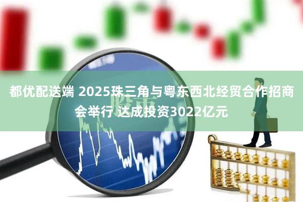 都优配送端 2025珠三角与粤东西北经贸合作招商会举行 达成投资3022亿元