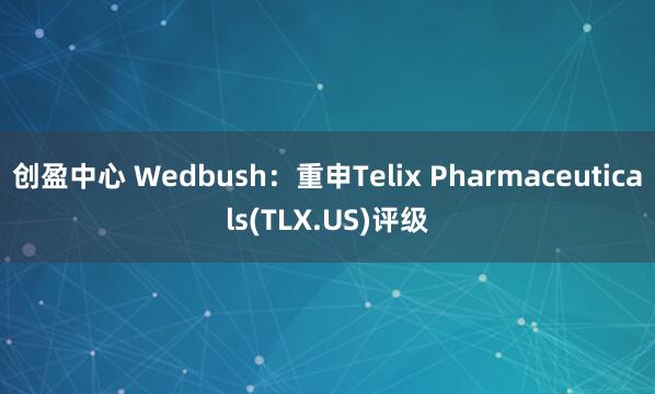 创盈中心 Wedbush：重申Telix Pharmaceuticals(TLX.US)评级