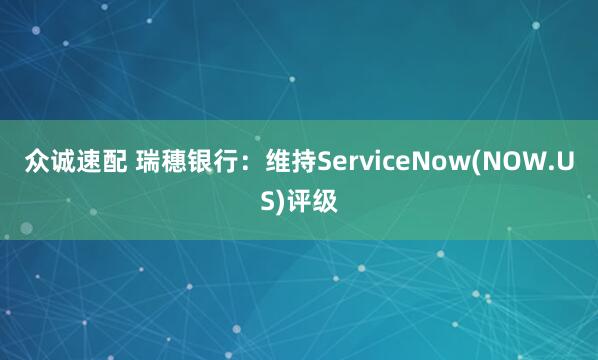 众诚速配 瑞穗银行:维持ServiceNow(NOW.US)评级
