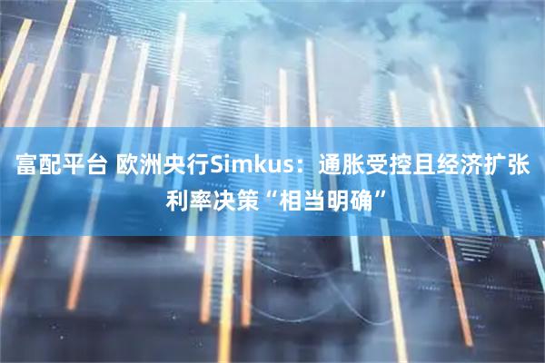富配平台 欧洲央行Simkus：通胀受控且经济扩张 利率决策“相当明确”