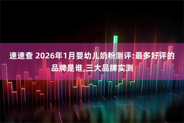 速速查 2026年1月婴幼儿奶粉测评:最多好评的品牌是谁,三大品牌实测