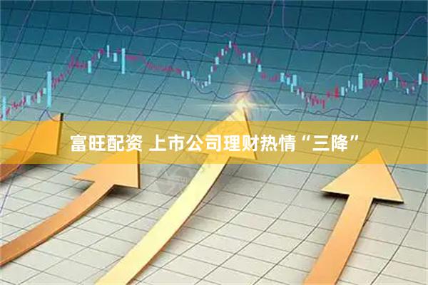 富旺配资 上市公司理财热情“三降”