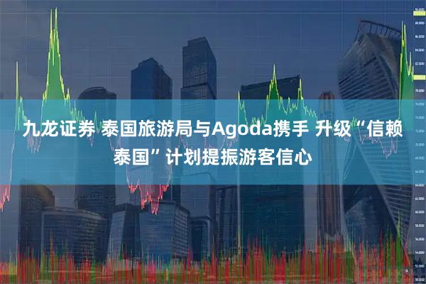 九龙证券 泰国旅游局与Agoda携手 升级“信赖泰国”计划提振游客信心