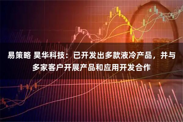 易策略 昊华科技：已开发出多款液冷产品，并与多家客户开展产品和应用开发合作