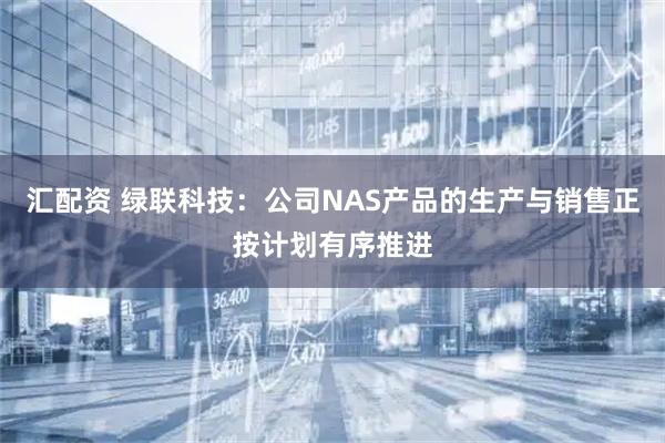 汇配资 绿联科技：公司NAS产品的生产与销售正按计划有序推进