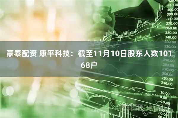 豪泰配资 康平科技：截至11月10日股东人数10168户