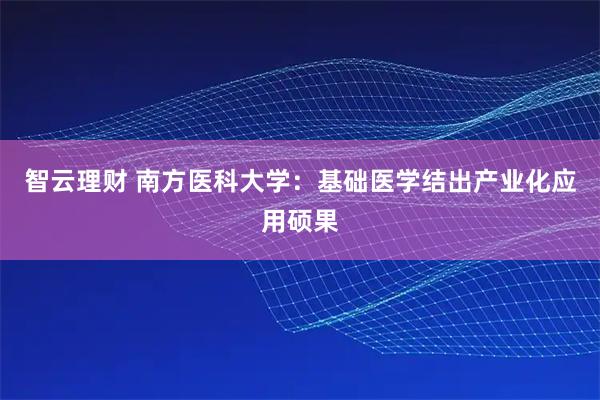 智云理财 南方医科大学：基础医学结出产业化应用硕果